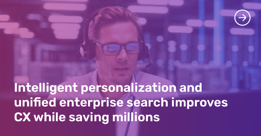 Intelligent personalization and unified enterprise search improves
CX while saving millions